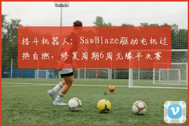 格斗机器人：SawBlaze驱动电机过热自燃，修复周期6周无缘半决赛